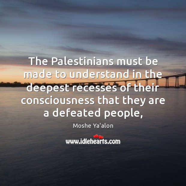 The Palestinians must be made to understand in the deepest recesses of Moshe Ya’alon Picture Quote