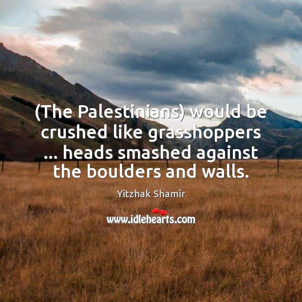 (The Palestinians) would be crushed like grasshoppers … heads smashed against the boulders Yitzhak Shamir Picture Quote