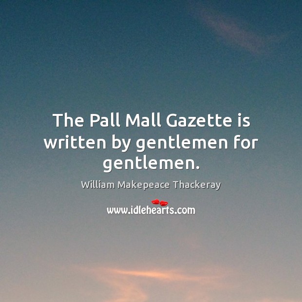 The Pall Mall Gazette is written by gentlemen for gentlemen. William Makepeace Thackeray Picture Quote