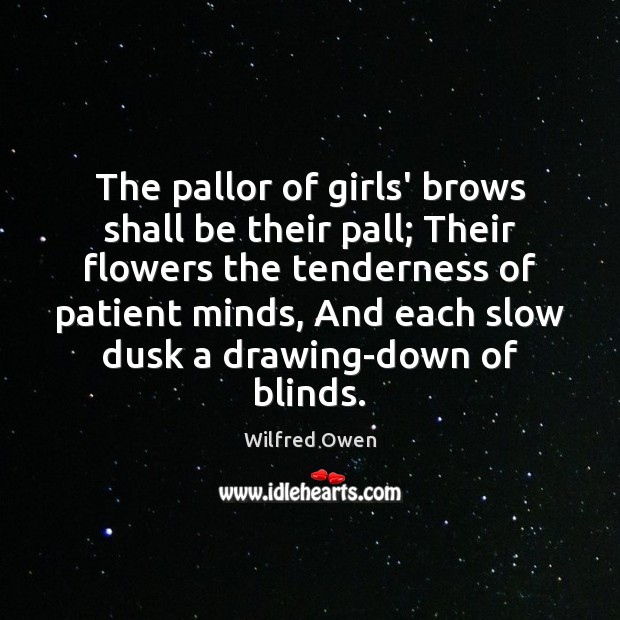 The pallor of girls’ brows shall be their pall; Their flowers the Patient Quotes Image