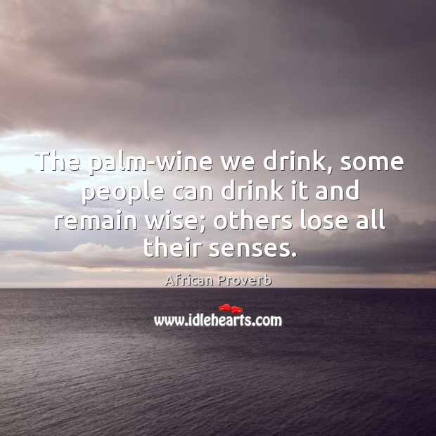 The palm-wine we drink, some people can drink it and remain wise; others lose all their senses. African Proverbs Image