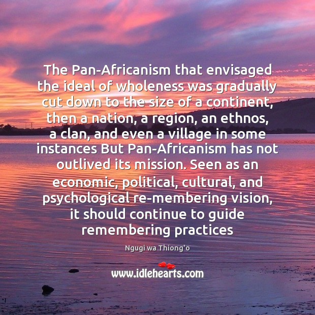 The Pan-Africanism that envisaged the ideal of wholeness was gradually cut down Ngugi wa Thiong’o Picture Quote