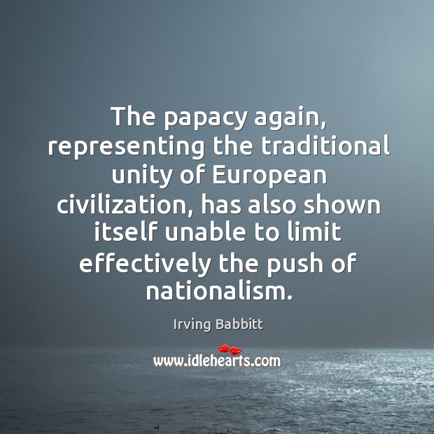 The papacy again, representing the traditional unity of european civilization, has also Irving Babbitt Picture Quote