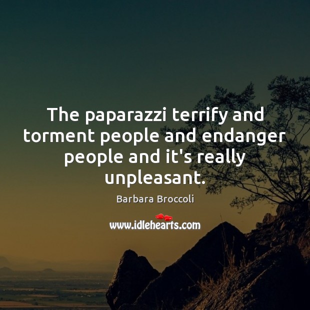 The paparazzi terrify and torment people and endanger people and it’s really unpleasant. Barbara Broccoli Picture Quote