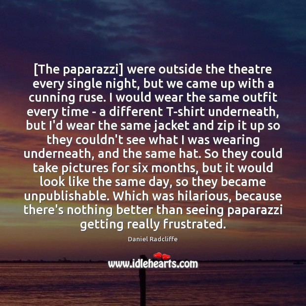 [The paparazzi] were outside the theatre every single night, but we came Daniel Radcliffe Picture Quote
