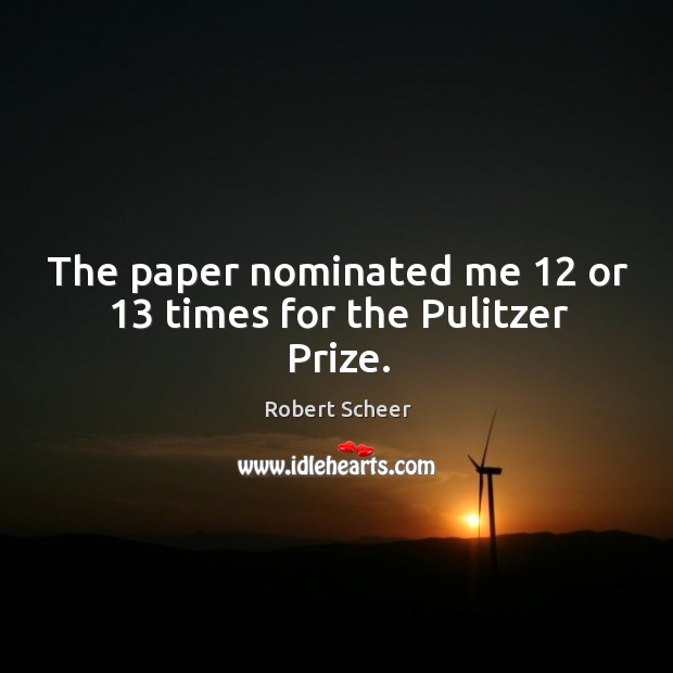The paper nominated me 12 or 13 times for the pulitzer prize. Robert Scheer Picture Quote