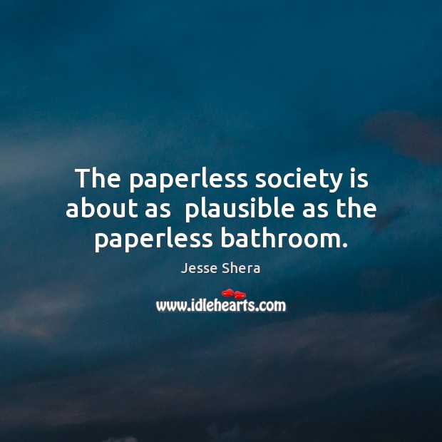 The paperless society is about as  plausible as the paperless bathroom. Jesse Shera Picture Quote