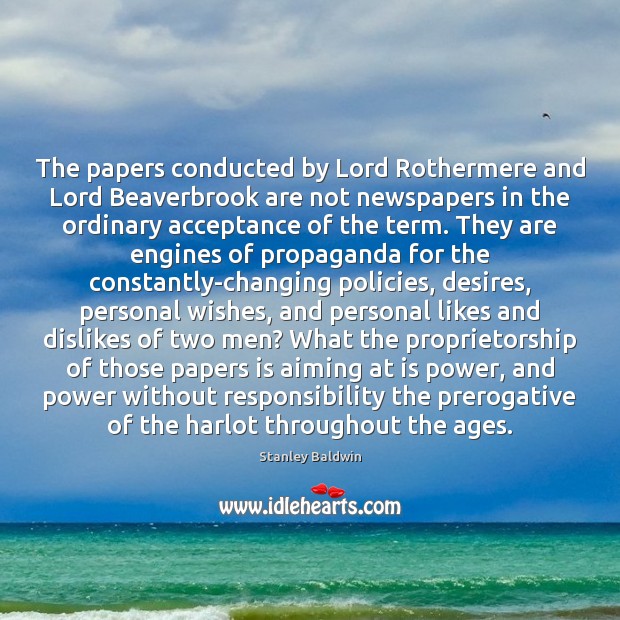 The papers conducted by Lord Rothermere and Lord Beaverbrook are not newspapers Stanley Baldwin Picture Quote