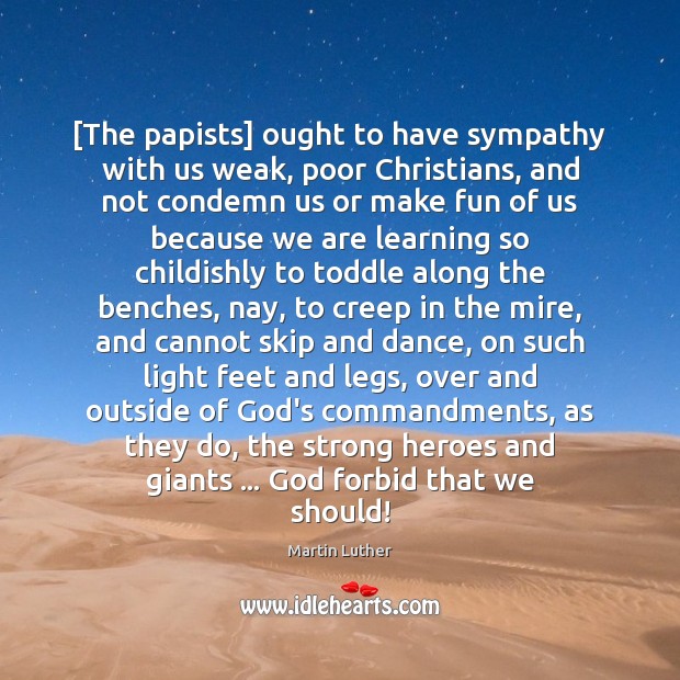 [The papists] ought to have sympathy with us weak, poor Christians, and Martin Luther Picture Quote