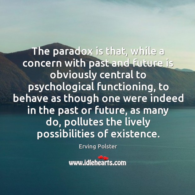 The paradox is that, while a concern with past and future is Erving Polster Picture Quote