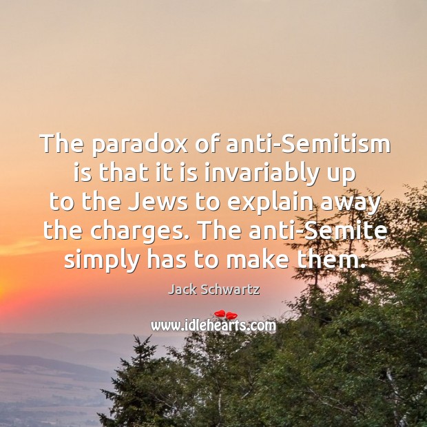 The paradox of anti-semitism is that it is invariably up to the jews to explain away the charges. Jack Schwartz Picture Quote