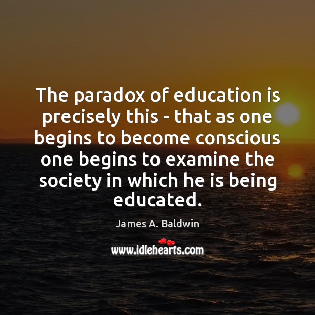 The paradox of education is precisely this – that as one begins James A. Baldwin Picture Quote