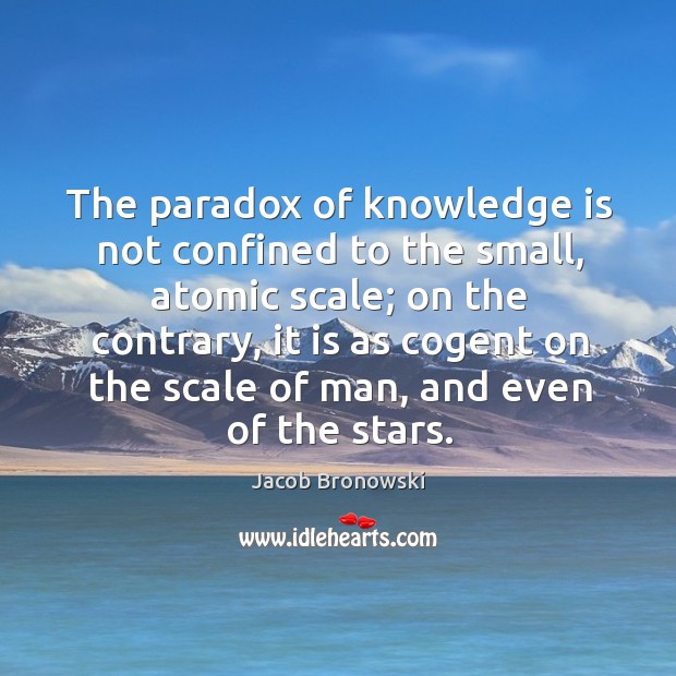 The paradox of knowledge is not confined to the small, atomic scale; Knowledge Quotes Image
