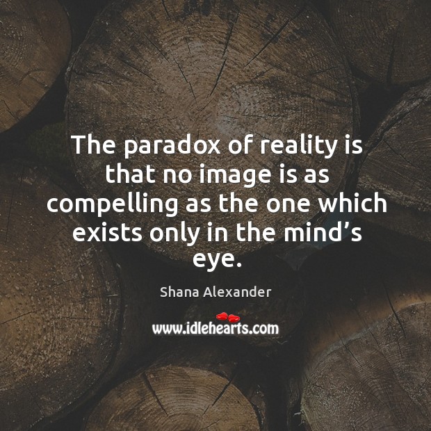 The paradox of reality is that no image is as compelling as the one which exists only in the mind’s eye. Shana Alexander Picture Quote