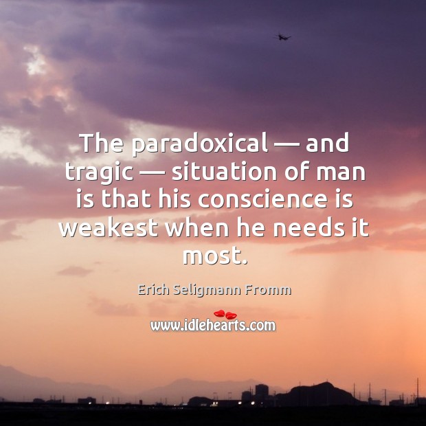 The paradoxical — and tragic — situation of man is that his conscience is weakest when he needs it most. Erich Seligmann Fromm Picture Quote