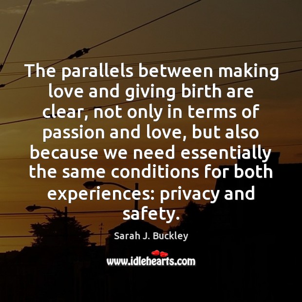 The parallels between making love and giving birth are clear Sarah J. Buckley Picture Quote