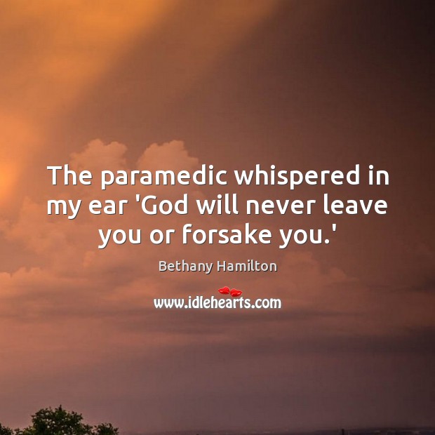 The paramedic whispered in my ear ‘God will never leave you or forsake you.’ Bethany Hamilton Picture Quote