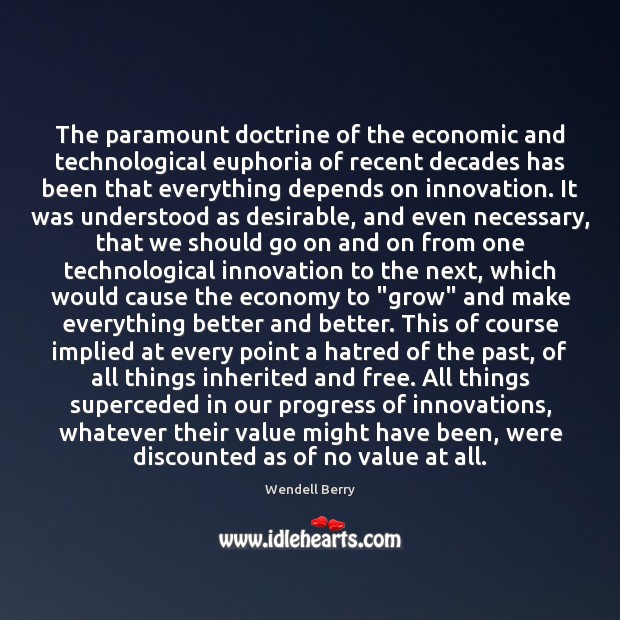 The paramount doctrine of the economic and technological euphoria of recent decades Wendell Berry Picture Quote