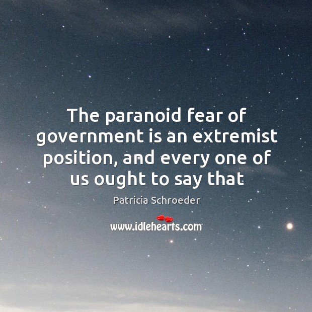 The paranoid fear of government is an extremist position, and every one Patricia Schroeder Picture Quote