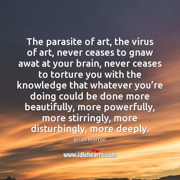 The parasite of art, the virus of art, never ceases to gnaw Brian Morton Picture Quote