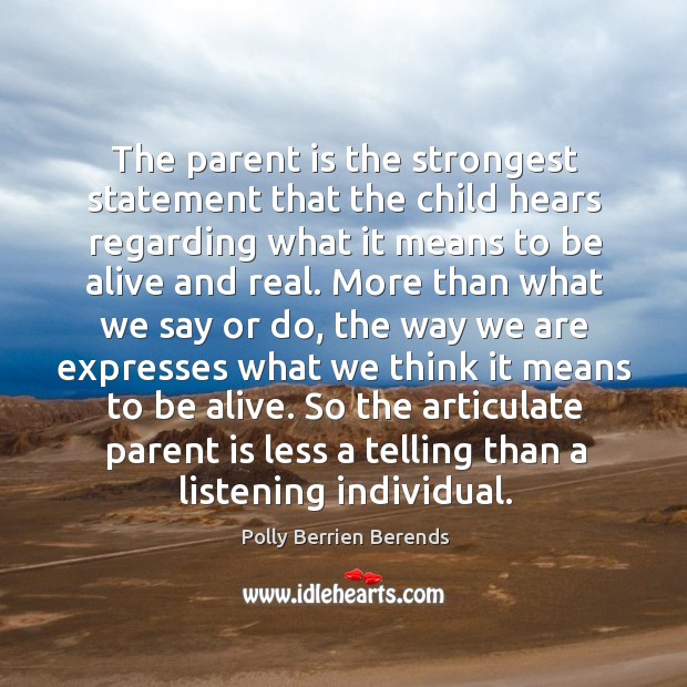 The parent is the strongest statement that the child hears regarding what it means to be alive and real. Polly Berrien Berends Picture Quote