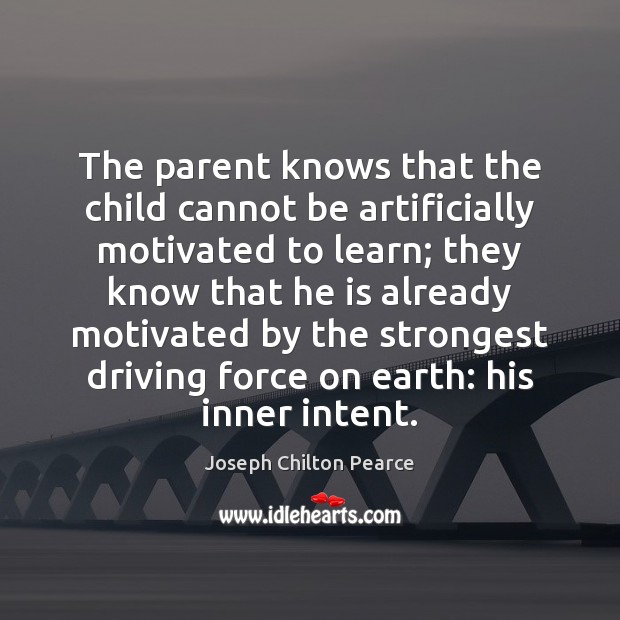 The parent knows that the child cannot be artificially motivated to learn; Joseph Chilton Pearce Picture Quote