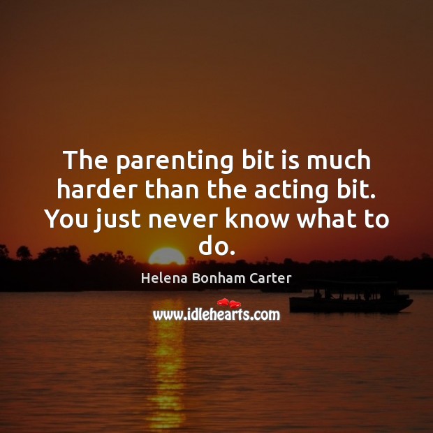 The parenting bit is much harder than the acting bit. You just never know what to do. Helena Bonham Carter Picture Quote