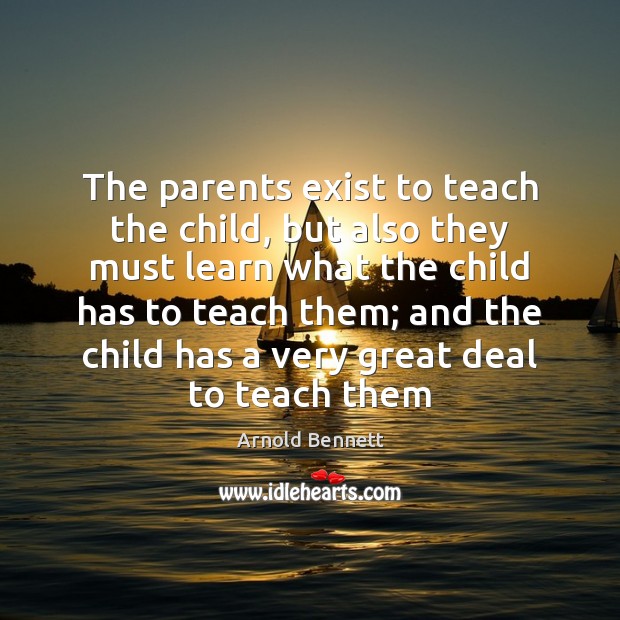 The parents exist to teach the child, but also they must learn Arnold Bennett Picture Quote