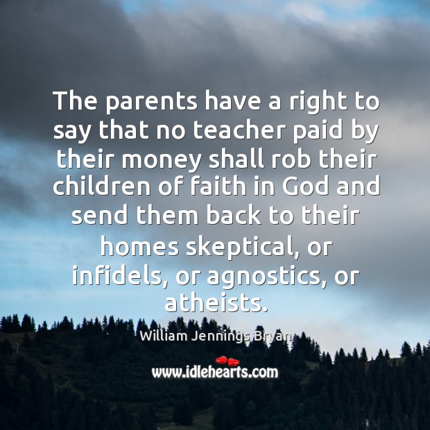 The parents have a right to say that no teacher paid by their money shall rob their children of faith in William Jennings Bryan Picture Quote