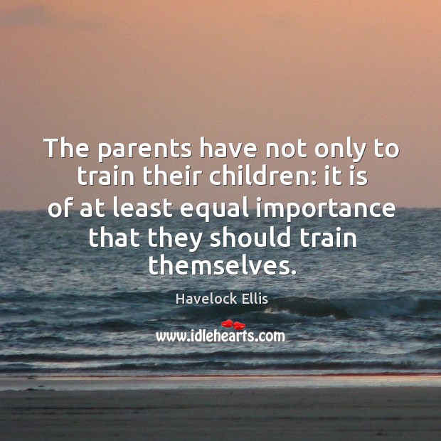 The parents have not only to train their children: it is of at least equal importance that they should train themselves. Havelock Ellis Picture Quote