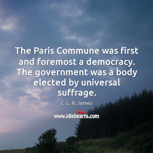 The paris commune was first and foremost a democracy. The government was a body elected by universal suffrage. C. L. R. James Picture Quote