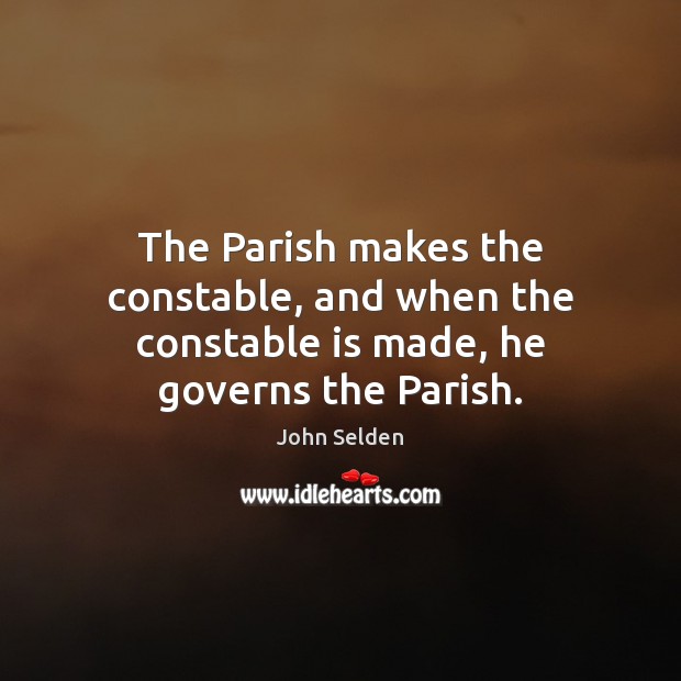 The Parish makes the constable, and when the constable is made, he governs the Parish. John Selden Picture Quote