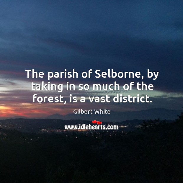 The parish of selborne, by taking in so much of the forest, is a vast district. Gilbert White Picture Quote