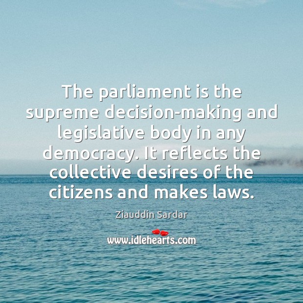 The parliament is the supreme decision-making and legislative body in any democracy. Ziauddin Sardar Picture Quote