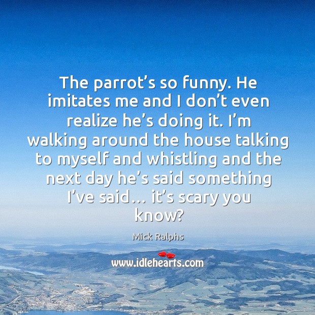 The parrot’s so funny. He imitates me and I don’t even realize he’s doing it. Mick Ralphs Picture Quote
