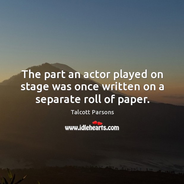 The part an actor played on stage was once written on a separate roll of paper. Talcott Parsons Picture Quote