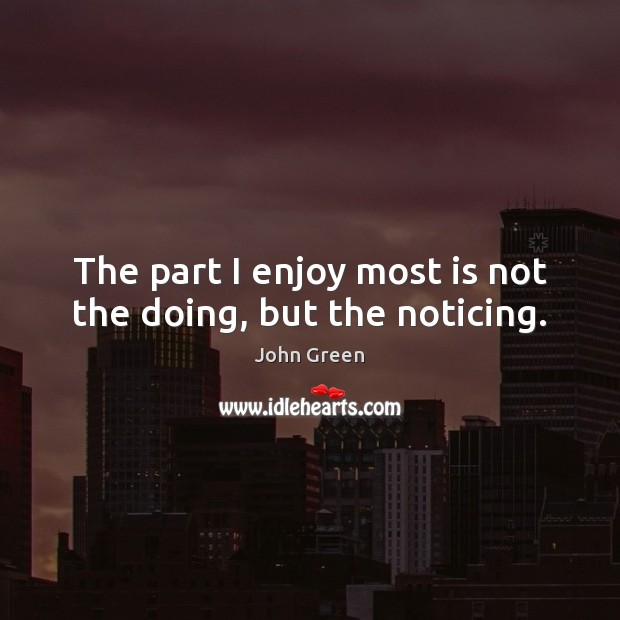 The part I enjoy most is not the doing, but the noticing. John Green Picture Quote