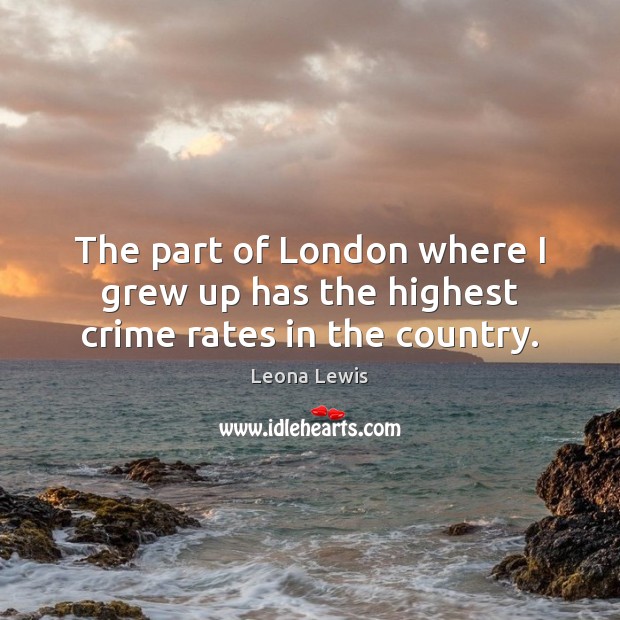 The part of London where I grew up has the highest crime rates in the country. Leona Lewis Picture Quote