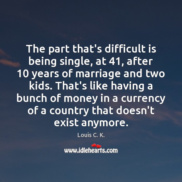 The part that’s difficult is being single, at 41, after 10 years of marriage Louis C. K. Picture Quote