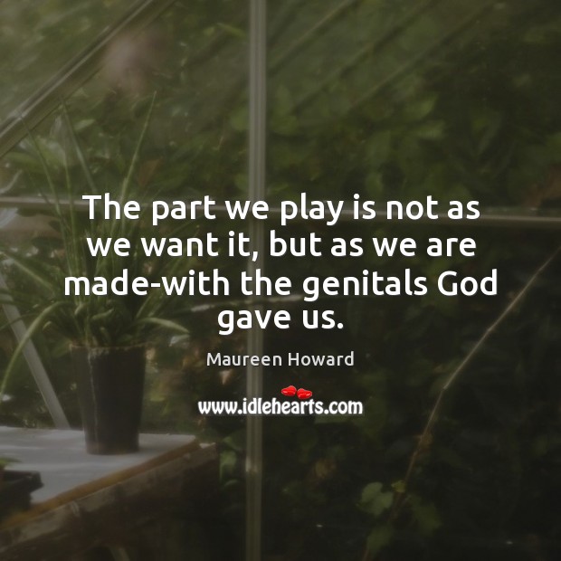 The part we play is not as we want it, but as we are made-with the genitals God gave us. Maureen Howard Picture Quote