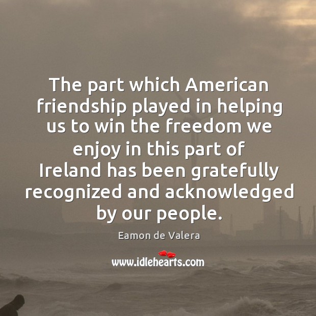 The part which american friendship played in helping us to win the freedom we enjoy Eamon de Valera Picture Quote