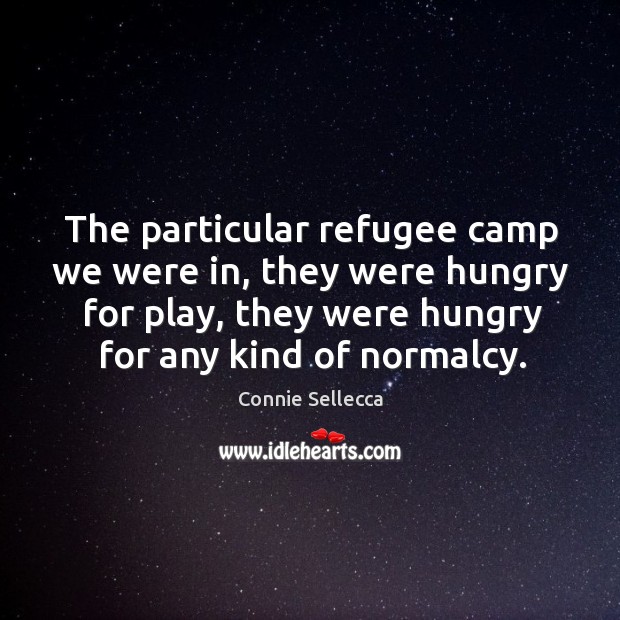 The particular refugee camp we were in, they were hungry for play, they were hungry for any kind of normalcy. Connie Sellecca Picture Quote