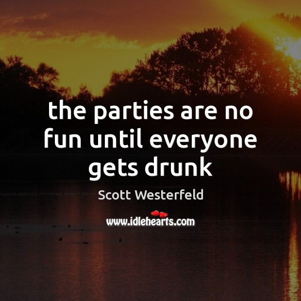 The parties are no fun until everyone gets drunk Scott Westerfeld Picture Quote