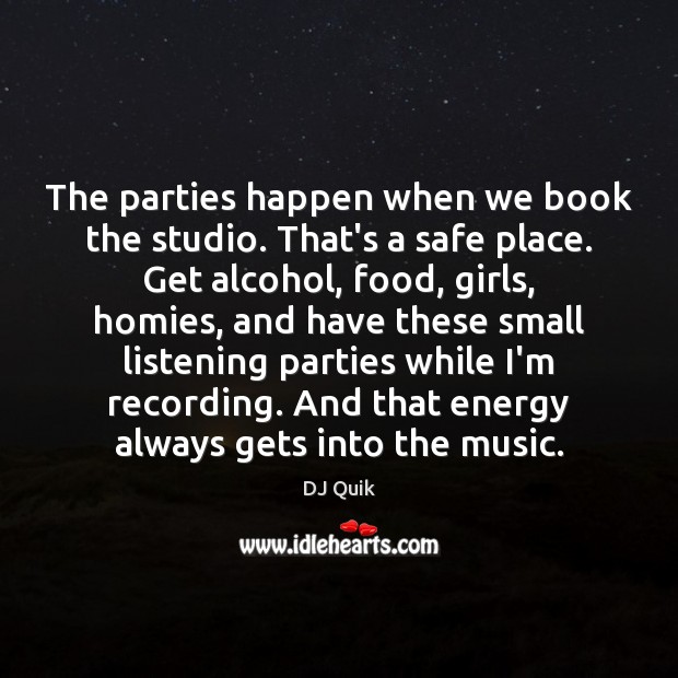 The parties happen when we book the studio. That’s a safe place. DJ Quik Picture Quote