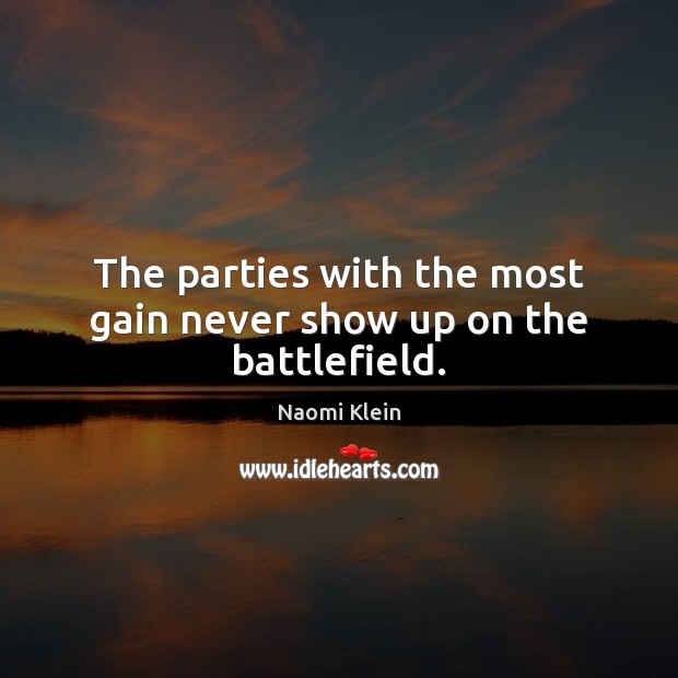 The parties with the most gain never show up on the battlefield. Naomi Klein Picture Quote