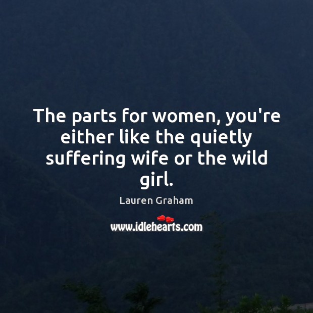 The parts for women, you’re either like the quietly suffering wife or the wild girl. Lauren Graham Picture Quote