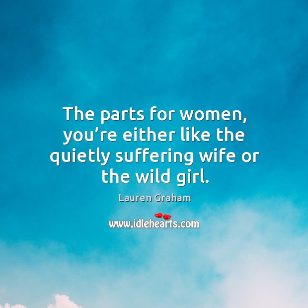 The parts for women, you’re either like the quietly suffering wife or the wild girl. Image