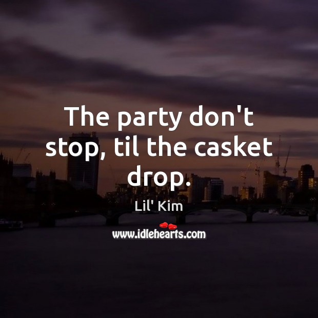 The party don’t stop, til the casket drop. Lil’ Kim Picture Quote