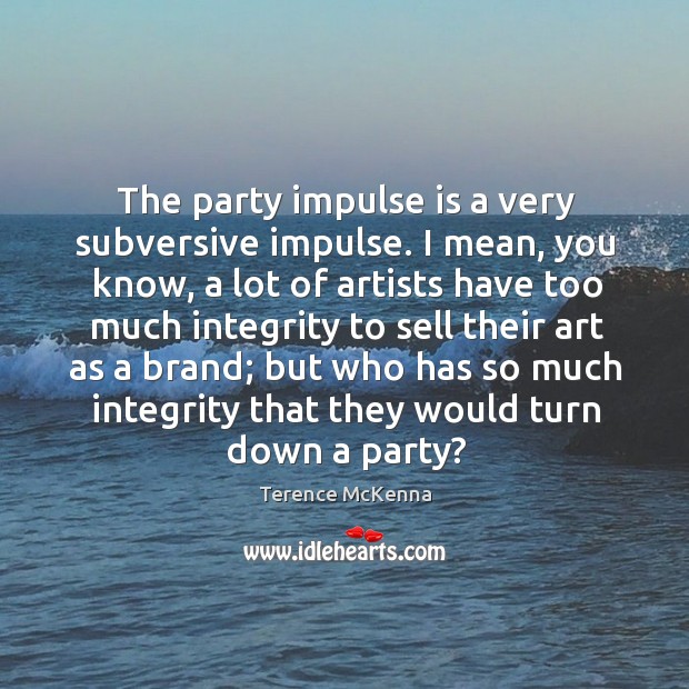 The party impulse is a very subversive impulse. I mean, you know, Terence McKenna Picture Quote