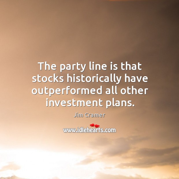 The party line is that stocks historically have outperformed all other investment plans. Investment Quotes Image